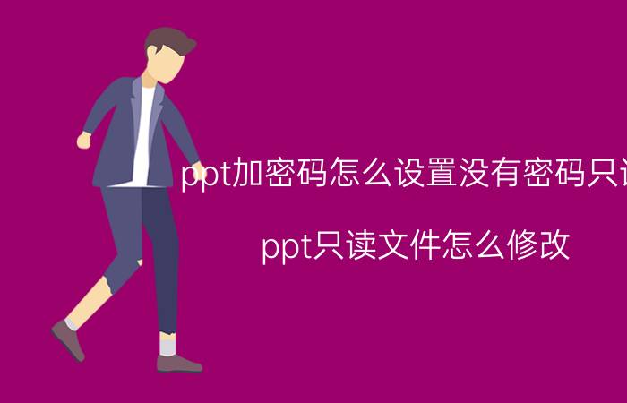 ppt加密码怎么设置没有密码只读 ppt只读文件怎么修改？